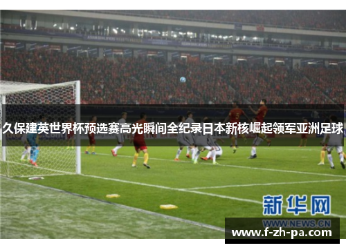 久保建英世界杯预选赛高光瞬间全纪录日本新核崛起领军亚洲足球 久保建英世界杯预选赛高光瞬间全纪录日本新核崛起领军亚洲足球