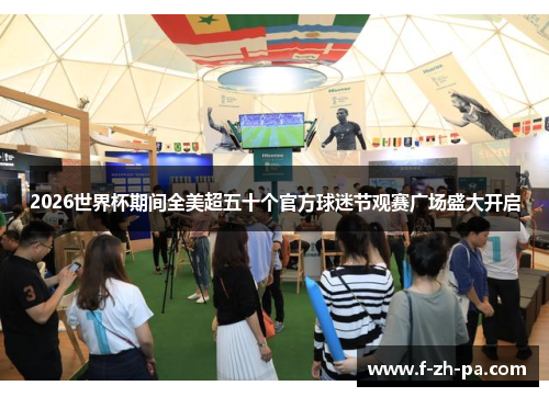 2026世界杯期间全美超五十个官方球迷节观赛广场盛大开启 2026世界杯期间全美超五十个官方球迷节观赛广场盛大开启