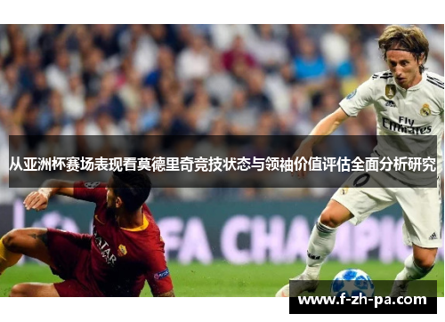 从亚洲杯赛场表现看莫德里奇竞技状态与领袖价值评估全面分析研究 从亚洲杯赛场表现看莫德里奇竞技状态与领袖价值评估全面分析研究
