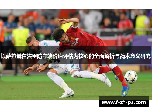 以萨拉赫在法甲防守端价值评估为核心的全面解析与战术意义研究 以萨拉赫在法甲防守端价值评估为核心的全面解析与战术意义研究