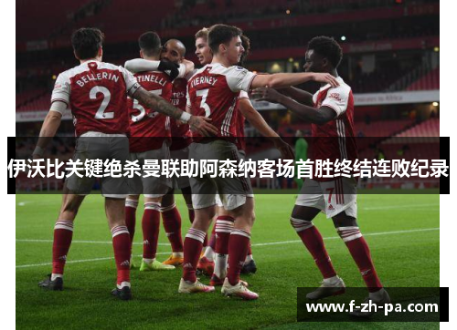 伊沃比关键绝杀曼联助阿森纳客场首胜终结连败纪录 伊沃比关键绝杀曼联助阿森纳客场首胜终结连败纪录