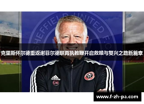 克里斯怀尔德重返谢菲尔德联再执教鞭开启救赎与复兴之路新篇章 克里斯怀尔德重返谢菲尔德联再执教鞭开启救赎与复兴之路新篇章