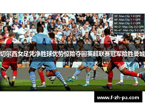 切尔西女足凭净胜球优势惊险夺回英超联赛冠军险胜曼城 切尔西女足凭净胜球优势惊险夺回英超联赛冠军险胜曼城