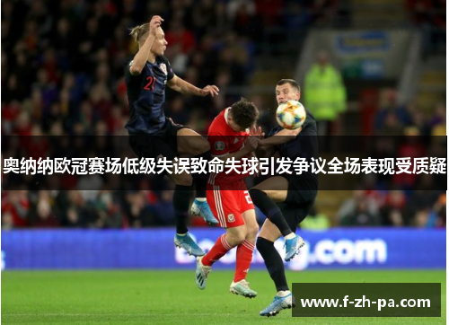 奥纳纳欧冠赛场低级失误致命失球引发争议全场表现受质疑