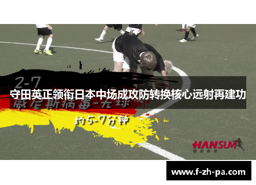 守田英正领衔日本中场成攻防转换核心远射再建功 守田英正领衔日本中场成攻防转换核心远射再建功