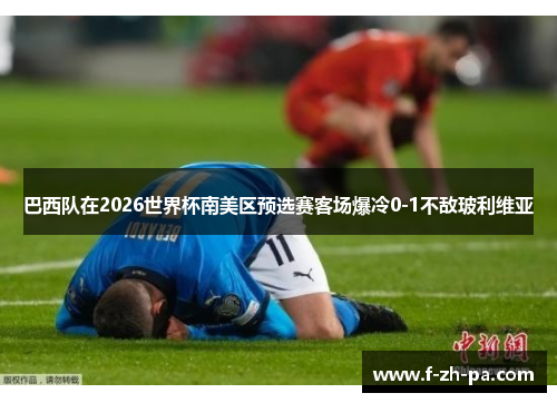 巴西队在2026世界杯南美区预选赛客场爆冷0-1不敌玻利维亚 巴西队在2026世界杯南美区预选赛客场爆冷0-1不敌玻利维亚