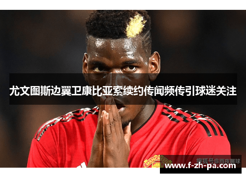 尤文图斯边翼卫康比亚索续约传闻频传引球迷关注 尤文图斯边翼卫康比亚索续约传闻频传引球迷关注