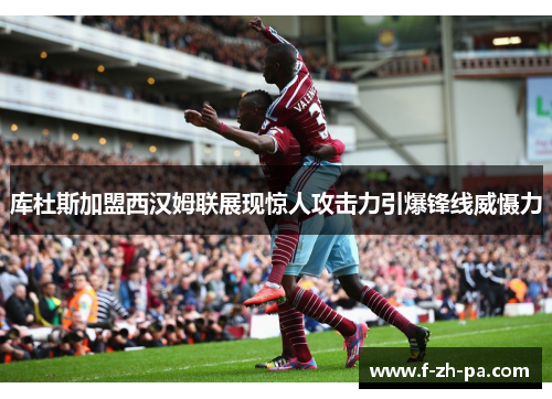 库杜斯加盟西汉姆联展现惊人攻击力引爆锋线威慑力 库杜斯加盟西汉姆联展现惊人攻击力引爆锋线威慑力