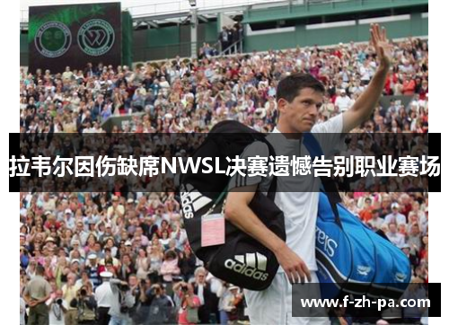 拉韦尔因伤缺席NWSL决赛遗憾告别职业赛场 拉韦尔因伤缺席NWSL决赛遗憾告别职业赛场