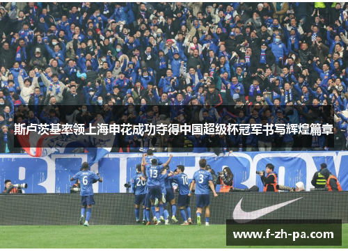 斯卢茨基率领上海申花成功夺得中国超级杯冠军书写辉煌篇章 斯卢茨基率领上海申花成功夺得中国超级杯冠军书写辉煌篇章