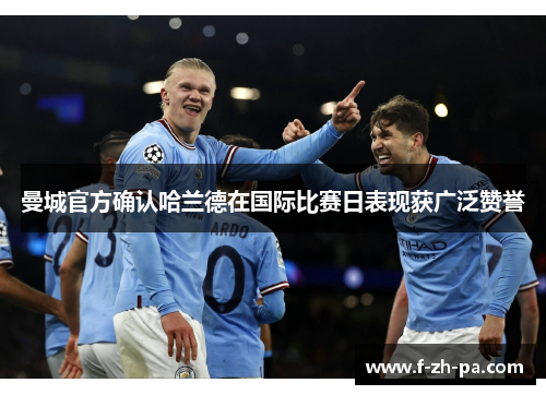曼城官方确认哈兰德在国际比赛日表现获广泛赞誉 曼城官方确认哈兰德在国际比赛日表现获广泛赞誉