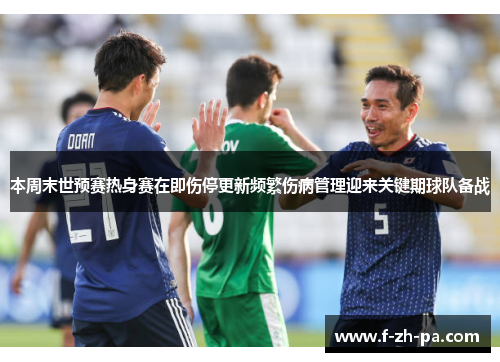 本周末世预赛热身赛在即伤停更新频繁伤病管理迎来关键期球队备战 本周末世预赛热身赛在即伤停更新频繁伤病管理迎来关键期球队备战