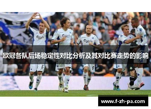 欧冠各队后场稳定性对比分析及其对比赛走势的影响 欧冠各队后场稳定性对比分析及其对比赛走势的影响