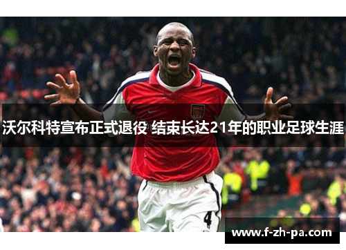 沃尔科特宣布正式退役 结束长达21年的职业足球生涯 沃尔科特宣布正式退役 结束长达21年的职业足球生涯