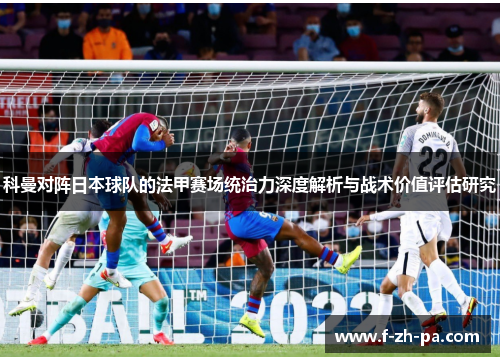 科曼对阵日本球队的法甲赛场统治力深度解析与战术价值评估研究 科曼对阵日本球队的法甲赛场统治力深度解析与战术价值评估研究