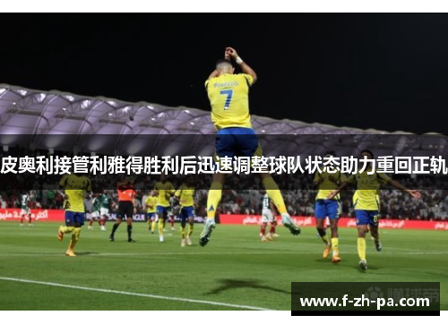 皮奥利接管利雅得胜利后迅速调整球队状态助力重回正轨 皮奥利接管利雅得胜利后迅速调整球队状态助力重回正轨