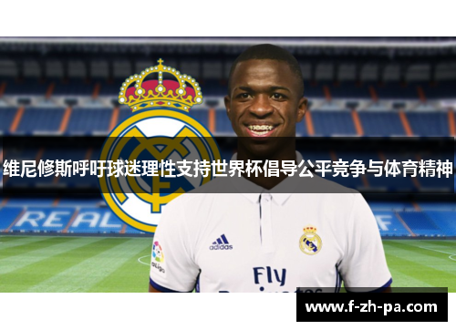 维尼修斯呼吁球迷理性支持世界杯倡导公平竞争与体育精神