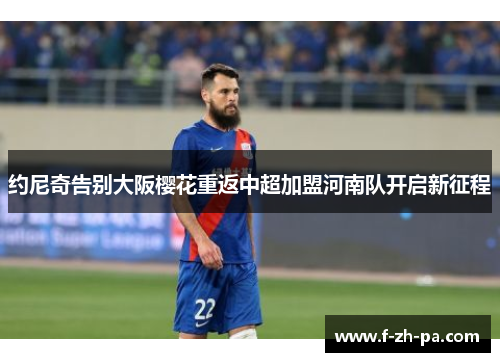 约尼奇告别大阪樱花重返中超加盟河南队开启新征程