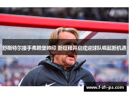 舒斯特尔接手弗赖堡帅印 新征程开启或迎球队崛起新机遇 舒斯特尔接手弗赖堡帅印 新征程开启或迎球队崛起新机遇