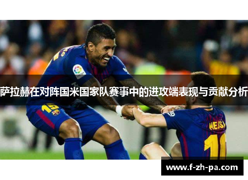 萨拉赫在对阵国米国家队赛事中的进攻端表现与贡献分析 萨拉赫在对阵国米国家队赛事中的进攻端表现与贡献分析