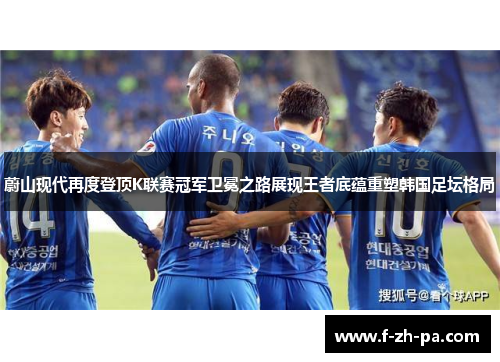 蔚山现代再度登顶K联赛冠军卫冕之路展现王者底蕴重塑韩国足坛格局 蔚山现代再度登顶K联赛冠军卫冕之路展现王者底蕴重塑韩国足坛格局