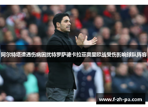 阿尔特塔遭遇伤病困扰特罗萨德卡拉菲奥里欧战受伤影响球队阵容