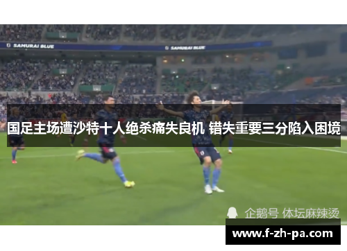国足主场遭沙特十人绝杀痛失良机 错失重要三分陷入困境
