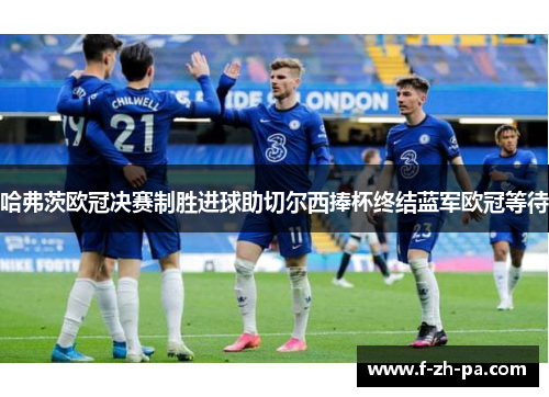 哈弗茨欧冠决赛制胜进球助切尔西捧杯终结蓝军欧冠等待