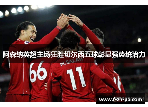 阿森纳英超主场狂胜切尔西五球彰显强势统治力