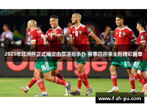 2025年非洲杯正式确定由摩洛哥承办 赛事将迎来全新精彩篇章