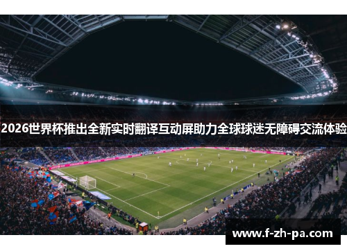 2026世界杯推出全新实时翻译互动屏助力全球球迷无障碍交流体验
