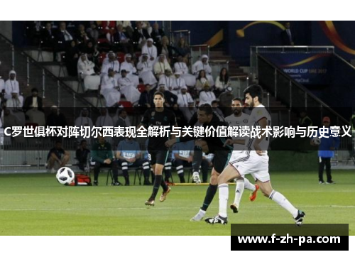 C罗世俱杯对阵切尔西表现全解析与关键价值解读战术影响与历史意义