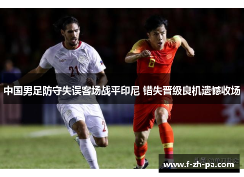 中国男足防守失误客场战平印尼 错失晋级良机遗憾收场 中国男足防守失误客场战平印尼 错失晋级良机遗憾收场