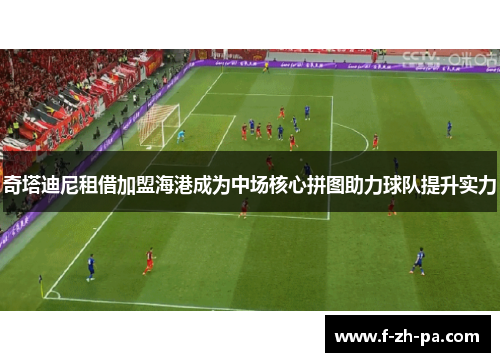 奇塔迪尼租借加盟海港成为中场核心拼图助力球队提升实力