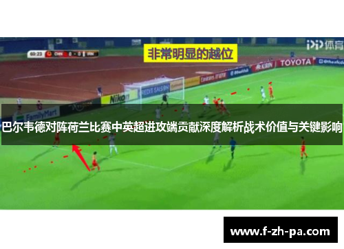 巴尔韦德对阵荷兰比赛中英超进攻端贡献深度解析战术价值与关键影响