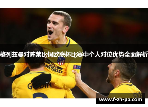 格列兹曼对阵莱比锡欧联杯比赛中个人对位优势全面解析