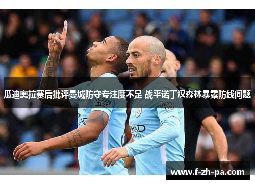 瓜迪奥拉赛后批评曼城防守专注度不足 战平诺丁汉森林暴露防线问题