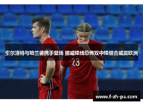 索尔洛特与哈兰德携手登场 挪威锋线恐怖双中锋组合威震欧洲 索尔洛特与哈兰德携手登场 挪威锋线恐怖双中锋组合威震欧洲