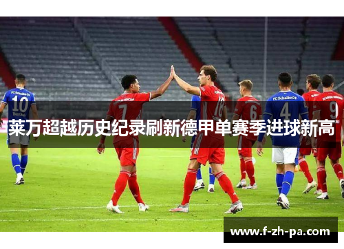 莱万超越历史纪录刷新德甲单赛季进球新高 莱万超越历史纪录刷新德甲单赛季进球新高